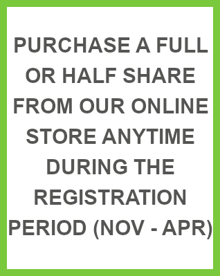 Purchase a full or half share from our online store anytime during the registration period (Nov-Apr)